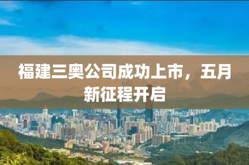 福建三奥公司成功上市，五月新征程开启