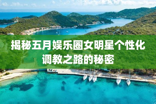 揭秘五月娱乐圈女明星个性化调教之路的秘密