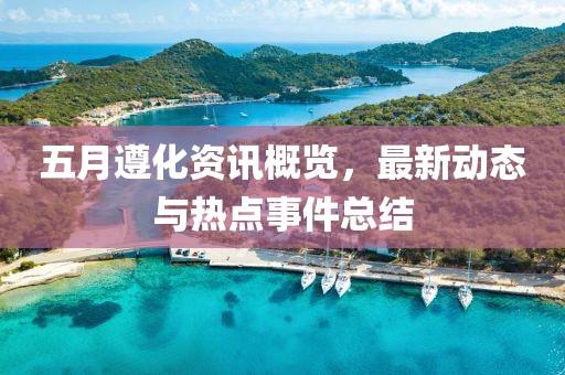 五月遵化资讯概览，最新动态与热点事件总结