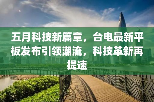 五月科技新篇章，台电最新平板发布引领潮流，科技革新再提速