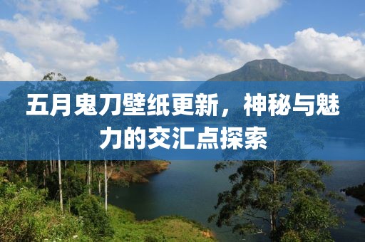 五月鬼刀壁纸更新，神秘与魅力的交汇点探索