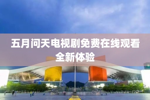 五月问天电视剧免费在线观看全新体验