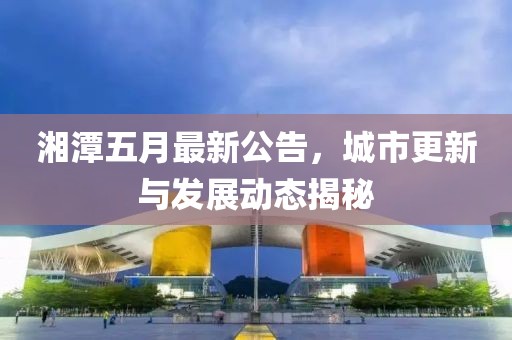 湘潭五月最新公告，城市更新与发展动态揭秘