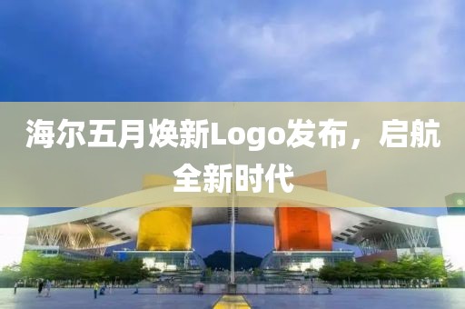 海尔五月焕新Logo发布，启航全新时代