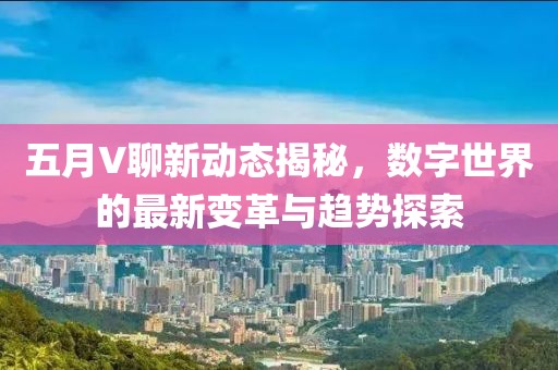 五月V聊新动态揭秘，数字世界的最新变革与趋势探索