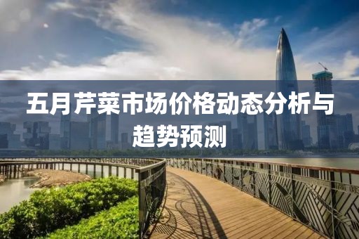五月芹菜市场价格动态分析与趋势预测