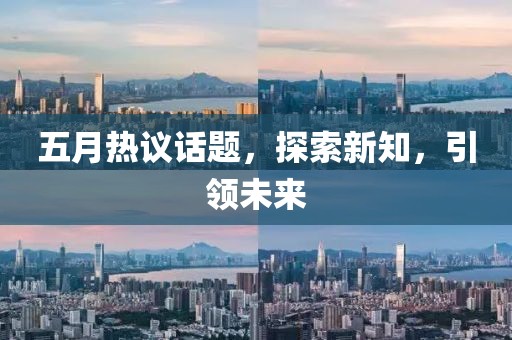 五月热议话题，探索新知，引领未来