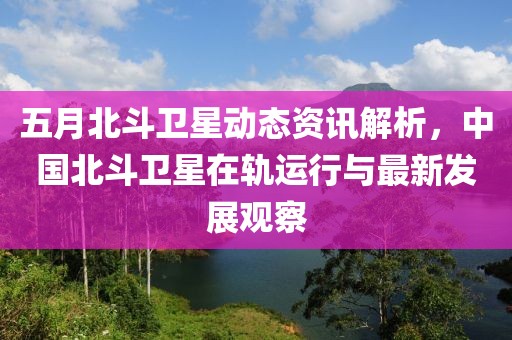 五月北斗卫星动态资讯解析，中国北斗卫星在轨运行与最新发展观察