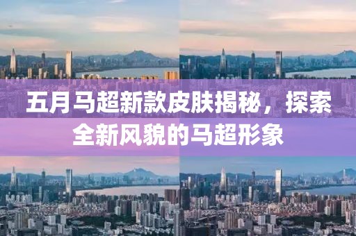 五月马超新款皮肤揭秘，探索全新风貌的马超形象
