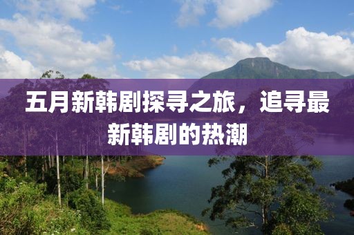 五月新韩剧探寻之旅，追寻最新韩剧的热潮