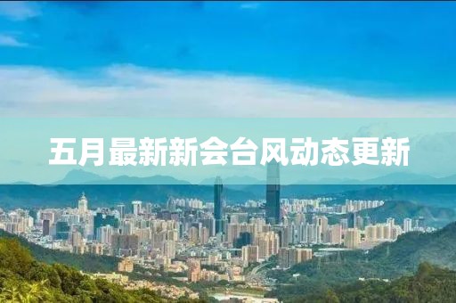 五月最新新会台风动态更新