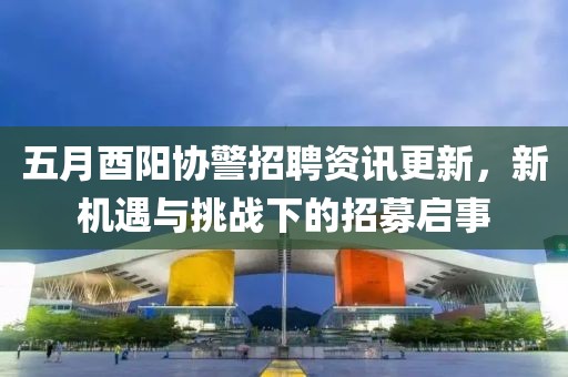 五月酉阳协警招聘资讯更新，新机遇与挑战下的招募启事