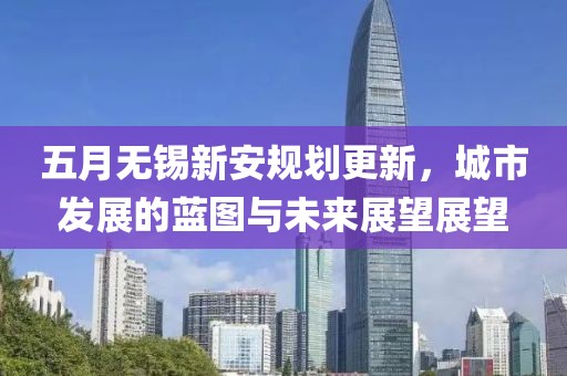 五月无锡新安规划更新，城市发展的蓝图与未来展望展望
