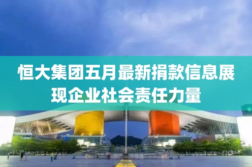 恒大集团五月最新捐款信息展现企业社会责任力量