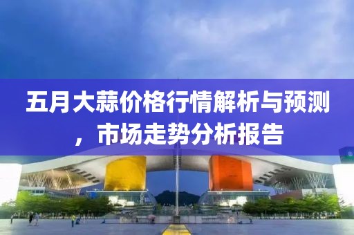 五月大蒜价格行情解析与预测，市场走势分析报告