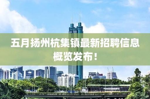 五月扬州杭集镇最新招聘信息概览发布！