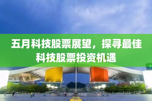 五月科技股票展望，探寻最佳科技股票投资机遇