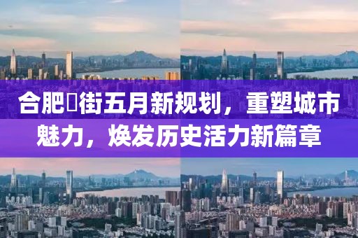 合肥罍街五月新规划，重塑城市魅力，焕发历史活力新篇章