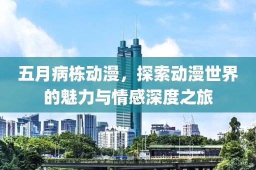 五月病栋动漫，探索动漫世界的魅力与情感深度之旅