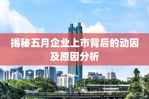 揭秘五月企业上市背后的动因及原因分析