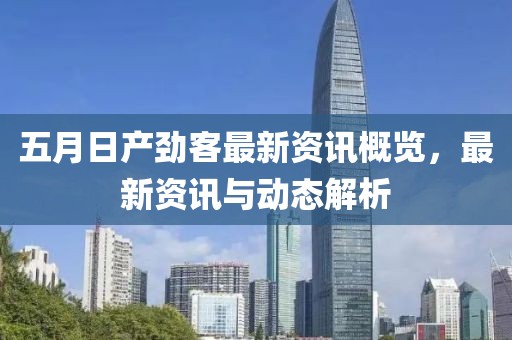 五月日产劲客最新资讯概览，最新资讯与动态解析