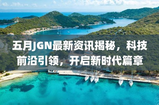 五月JGN最新资讯揭秘，科技前沿引领，开启新时代篇章