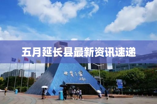 五月延长县最新资讯速递