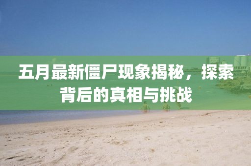 五月最新僵尸现象揭秘，探索背后的真相与挑战