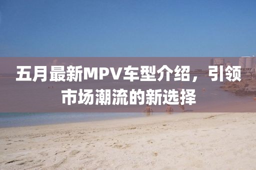 五月最新MPV车型介绍，引领市场潮流的新选择