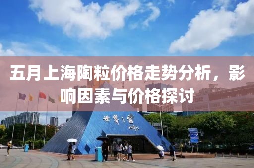 五月上海陶粒价格走势分析，影响因素与价格探讨