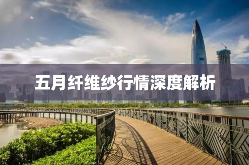 五月纤维纱行情深度解析