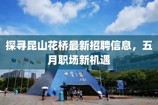 探寻昆山花桥最新招聘信息，五月职场新机遇