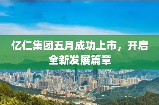 亿仁集团五月成功上市，开启全新发展篇章