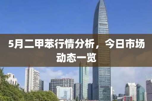 5月二甲苯行情分析，今日市场动态一览