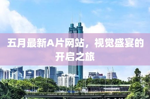 五月最新A片网站，视觉盛宴的开启之旅