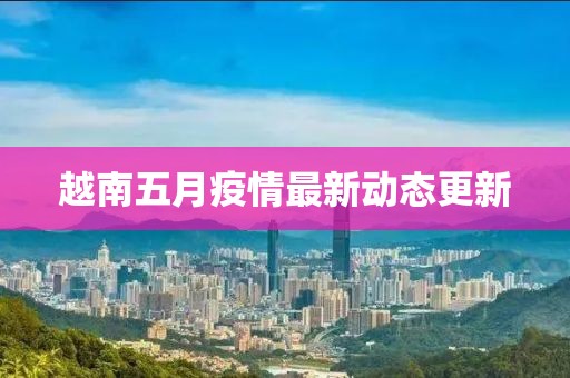 越南五月疫情最新动态更新