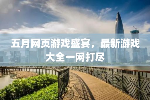 五月网页游戏盛宴，最新游戏大全一网打尽