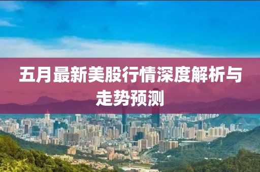 五月最新美股行情深度解析与走势预测