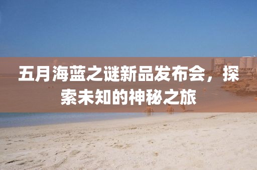 五月海蓝之谜新品发布会，探索未知的神秘之旅