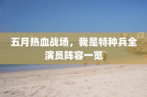 五月热血战场，我是特种兵全演员阵容一览
