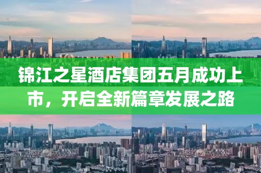 锦江之星酒店集团五月成功上市，开启全新篇章发展之路