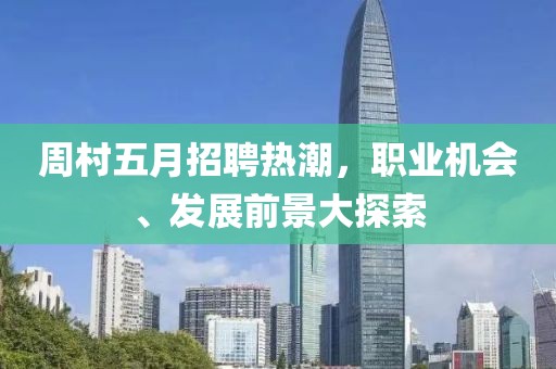 周村五月招聘热潮，职业机会、发展前景大探索