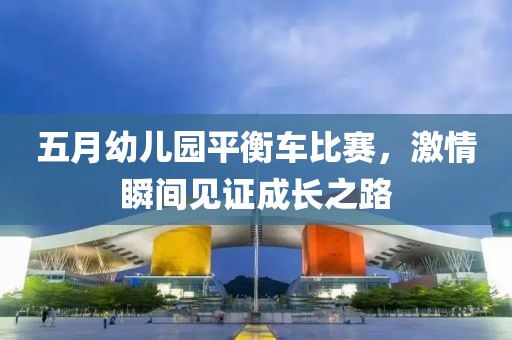 五月幼儿园平衡车比赛，激情瞬间见证成长之路