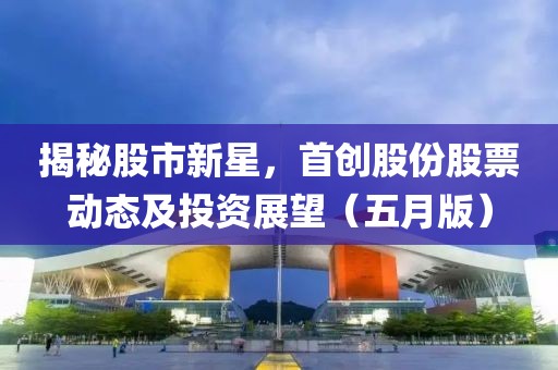 揭秘股市新星，首创股份股票动态及投资展望（五月版）