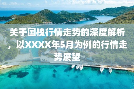 关于国槐行情走势的深度解析，以XXXX年5月为例的行情走势展望