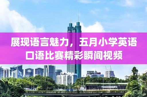展现语言魅力，五月小学英语口语比赛精彩瞬间视频