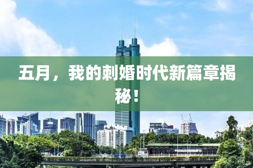 五月，我的刺婚时代新篇章揭秘！