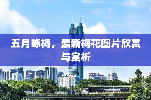 五月咏梅，最新梅花图片欣赏与赏析