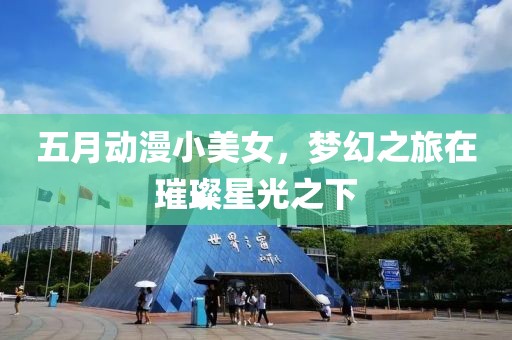 五月动漫小美女，梦幻之旅在璀璨星光之下