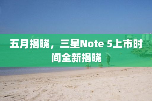 五月揭晓，三星Note 5上市时间全新揭晓